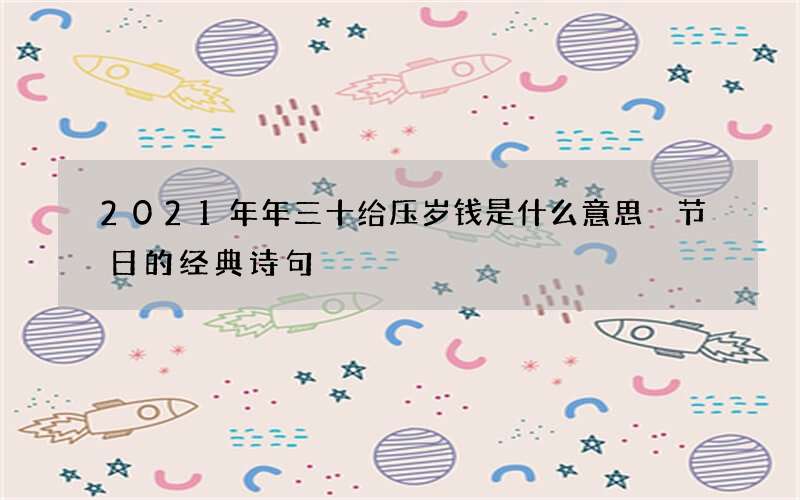 2021年年三十给压岁钱是什么意思 节日的经典诗句